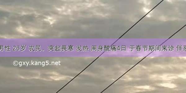 患者 男性 26岁 农民。突起畏寒 发热 周身酸痛4日 于春节期间来诊 伴恶心 呕