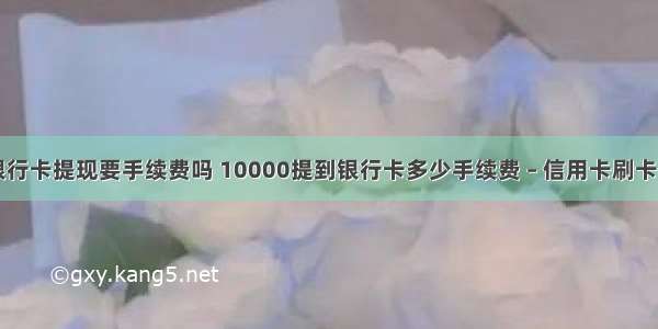 手机银行卡提现要手续费吗 10000提到银行卡多少手续费 – 信用卡刷卡 – 前端