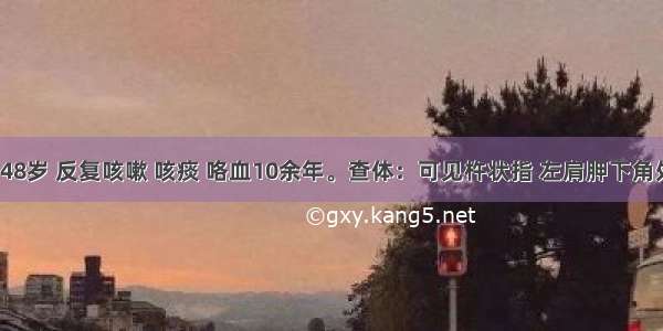 患者 女 48岁 反复咳嗽 咳痰 咯血10余年。查体：可见杵状指 左肩胛下角处可闻及