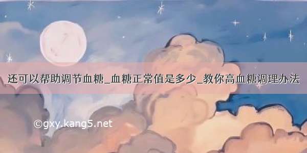 还可以帮助调节血糖_血糖正常值是多少_教你高血糖调理办法