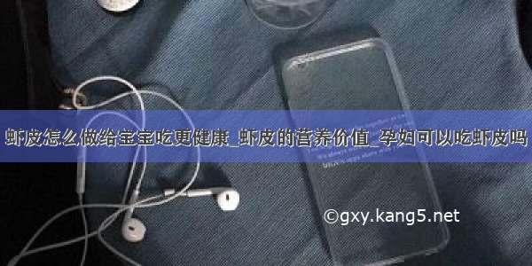 虾皮怎么做给宝宝吃更健康_虾皮的营养价值_孕妇可以吃虾皮吗