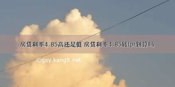 房贷利率4.85高还是低 房贷利率4.85转lpr划算吗