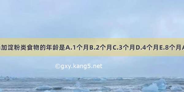 小儿添加淀粉类食物的年龄是A.1个月B.2个月C.3个月D.4个月E.8个月ABCDE