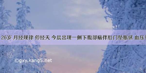 已婚妇女 26岁 月经规律 停经天 今晨出现一侧下腹部痛伴肛门坠胀感 血压90／60mm