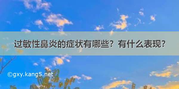 过敏性鼻炎的症状有哪些？有什么表现？