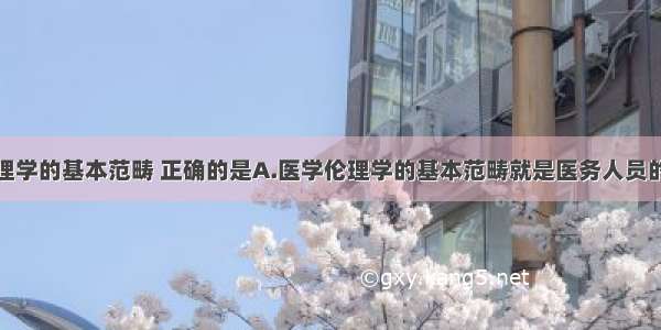 关于医学伦理学的基本范畴 正确的是A.医学伦理学的基本范畴就是医务人员的权利和义务