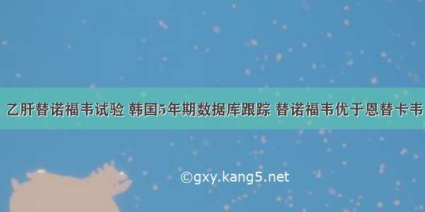 乙肝替诺福韦试验 韩国5年期数据库跟踪 替诺福韦优于恩替卡韦