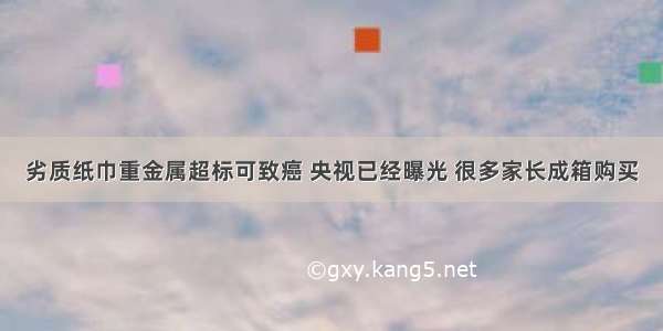 劣质纸巾重金属超标可致癌 央视已经曝光 很多家长成箱购买