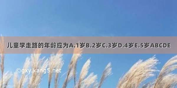 儿童学走路的年龄应为A.1岁B.2岁C.3岁D.4岁E.5岁ABCDE