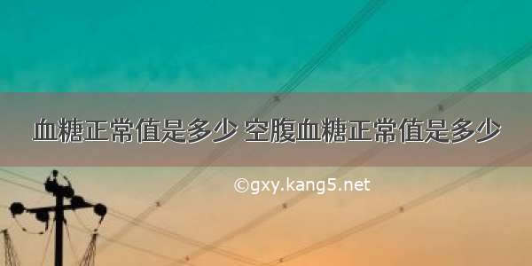 血糖正常值是多少 空腹血糖正常值是多少