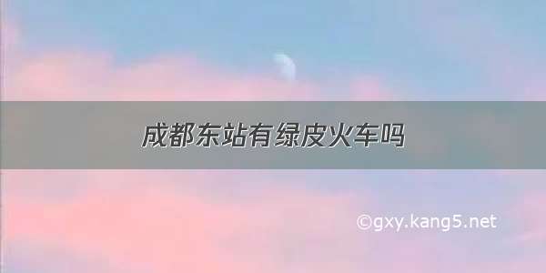 成都东站有绿皮火车吗