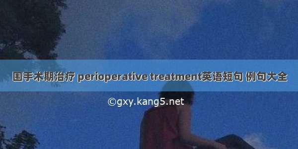 围手术期治疗 perioperative treatment英语短句 例句大全