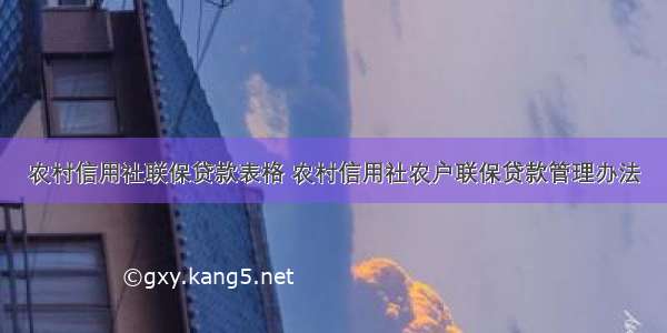 农村信用社联保贷款表格 农村信用社农户联保贷款管理办法