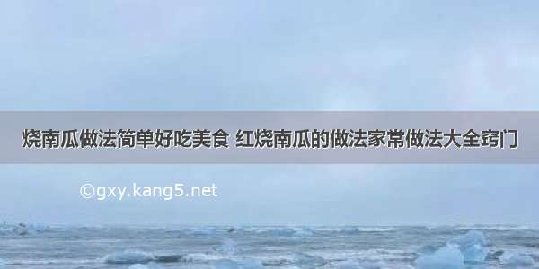 烧南瓜做法简单好吃美食 红烧南瓜的做法家常做法大全窍门