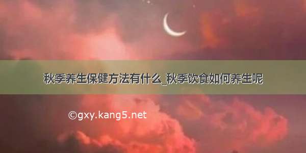 秋季养生保健方法有什么_秋季饮食如何养生呢