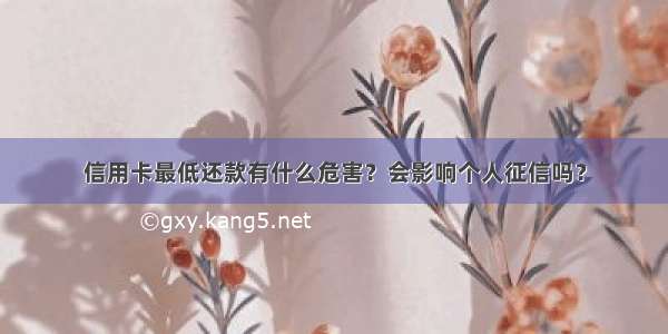 信用卡最低还款有什么危害？会影响个人征信吗？