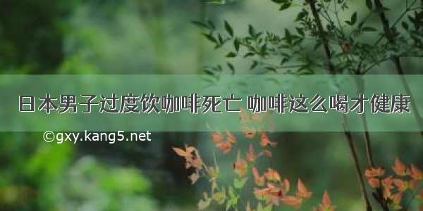 日本男子过度饮咖啡死亡 咖啡这么喝才健康