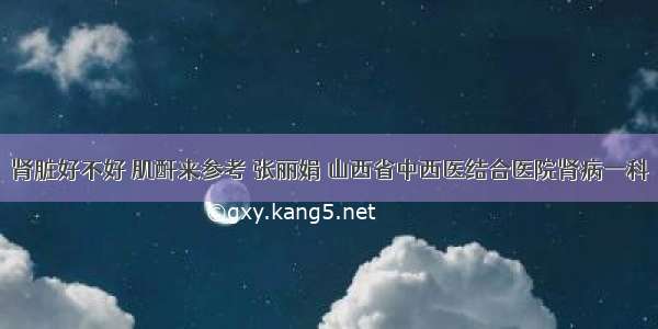 肾脏好不好 肌酐来参考 张丽娟 山西省中西医结合医院肾病一科