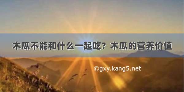 木瓜不能和什么一起吃？木瓜的营养价值