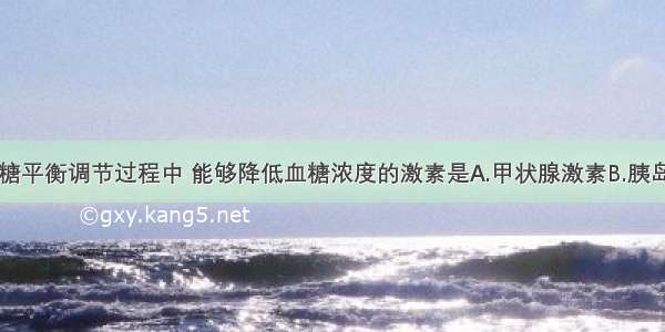 单选题在血糖平衡调节过程中 能够降低血糖浓度的激素是A.甲状腺激素B.胰岛素C.肾上腺