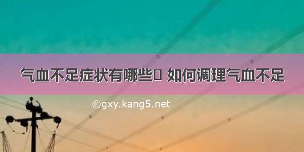 气血不足症状有哪些	 如何调理气血不足