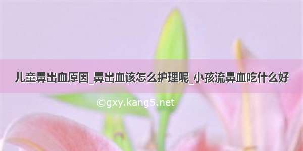 儿童鼻出血原因_鼻出血该怎么护理呢_小孩流鼻血吃什么好