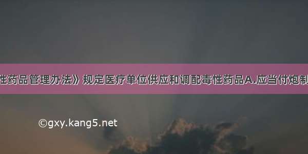 《医疗用毒性药品管理办法》规定医疗单位供应和调配毒性药品A.应当付炮制品B.必须经2