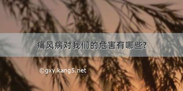 痛风病对我们的危害有哪些?