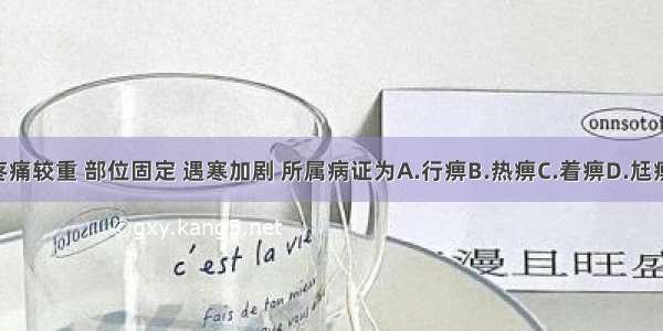 患者肢体关节疼痛较重 部位固定 遇寒加剧 所属病证为A.行痹B.热痹C.着痹D.尪痹E.痛痹ABCDE