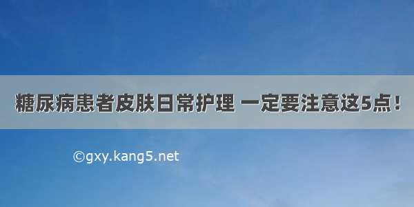 糖尿病患者皮肤日常护理 一定要注意这5点！