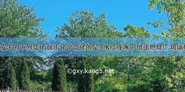 日常生活中发生的下列变化 属于化学变化的是A水结成冰B．纸张燃烧C．玻璃破碎D．汽油