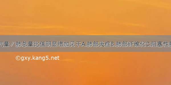 残气量及残气量／肺总量比值明显增加见于A.肺部炎症B.肺部纤维化C.阻塞性肺气肿D.胸腔