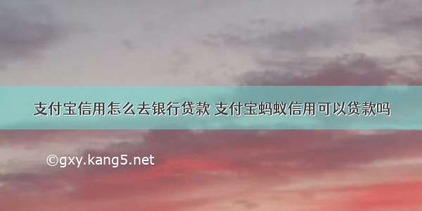 支付宝信用怎么去银行贷款 支付宝蚂蚁信用可以贷款吗