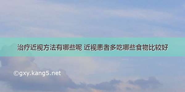 治疗近视方法有哪些呢 近视患者多吃哪些食物比较好