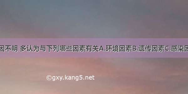 大动脉炎病因不明 多认为与下列哪些因素有关A.环境因素B.遗传因素C.感染因素D.内分泌