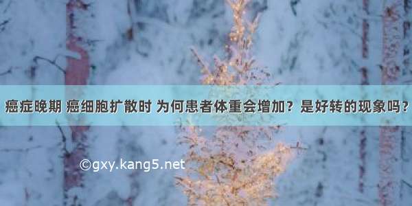 癌症晚期 癌细胞扩散时 为何患者体重会增加？是好转的现象吗？