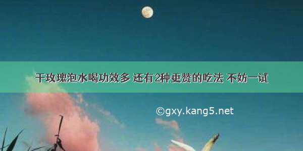 干玫瑰泡水喝功效多 还有2种更赞的吃法 不妨一试