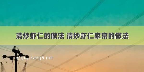 清炒虾仁的做法 清炒虾仁家常的做法