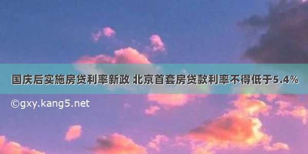 国庆后实施房贷利率新政 北京首套房贷款利率不得低于5.4%