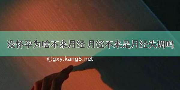 没怀孕为啥不来月经 月经不来是月经失调吗