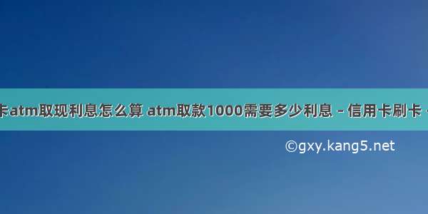 信用卡atm取现利息怎么算 atm取款1000需要多少利息 – 信用卡刷卡 – 前端