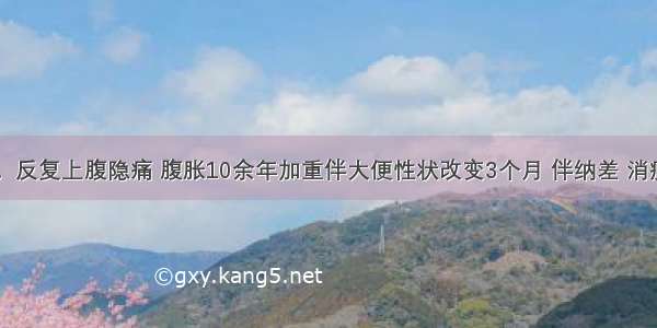 男 45岁。反复上腹隐痛 腹胀10余年加重伴大便性状改变3个月 伴纳差 消瘦 体重下