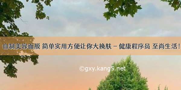 自制美容面膜 简单实用方便让你大换肤 - 健康程序员 至尚生活！