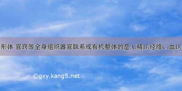 下列把五脏 六腑 形体 官窍等全身组织器官联系成有机整体的是A.精B.经络C.血D.气E.津液ABCDE