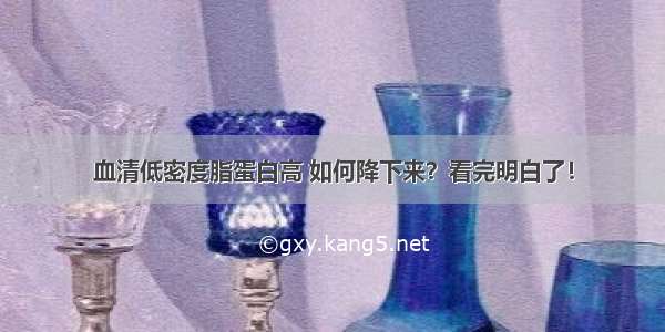 血清低密度脂蛋白高 如何降下来？看完明白了！