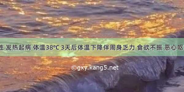 20岁男性 发热起病 体温38℃ 3天后体温下降伴周身乏力 食欲不振 恶心呕吐 近2天