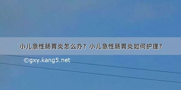 小儿急性肠胃炎怎么办？小儿急性肠胃炎如何护理？